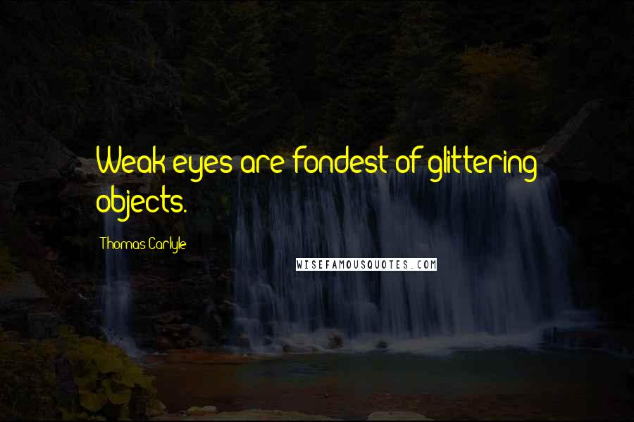 Thomas Carlyle Quotes: Weak eyes are fondest of glittering objects.
