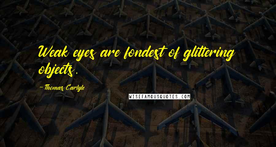 Thomas Carlyle Quotes: Weak eyes are fondest of glittering objects.