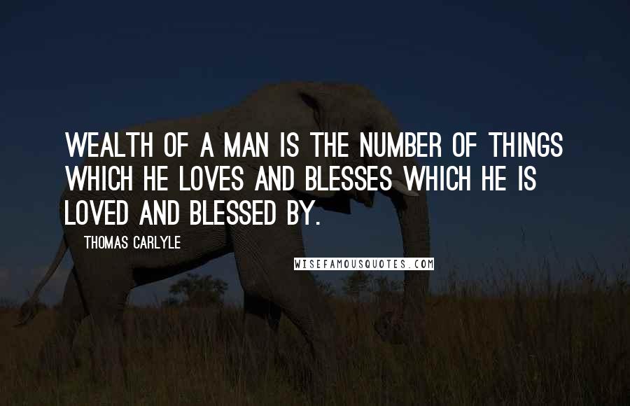 Thomas Carlyle Quotes: Wealth of a man is the number of things which he loves and blesses which he is loved and blessed by.