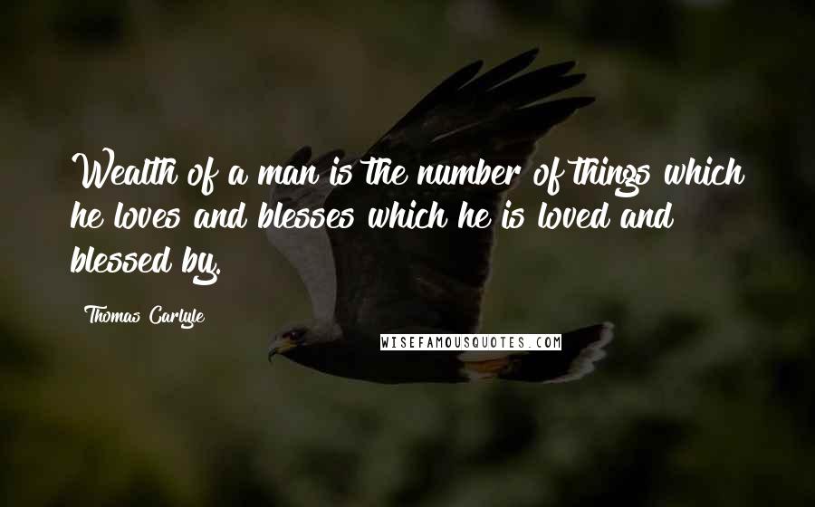 Thomas Carlyle Quotes: Wealth of a man is the number of things which he loves and blesses which he is loved and blessed by.