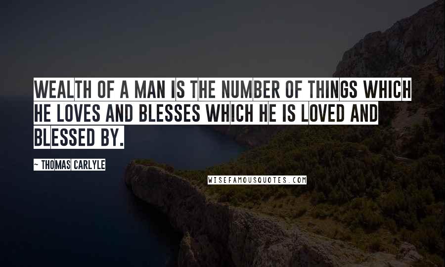 Thomas Carlyle Quotes: Wealth of a man is the number of things which he loves and blesses which he is loved and blessed by.