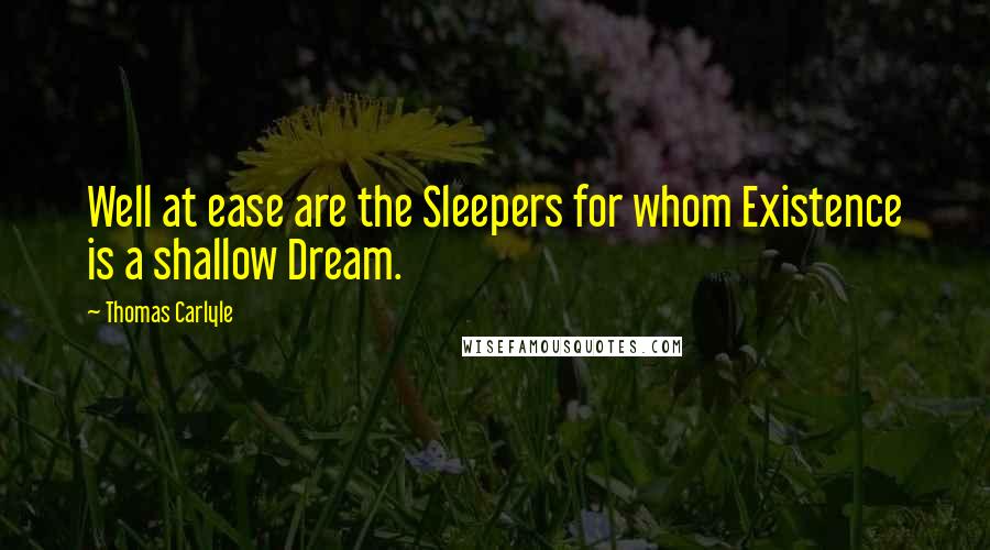 Thomas Carlyle Quotes: Well at ease are the Sleepers for whom Existence is a shallow Dream.
