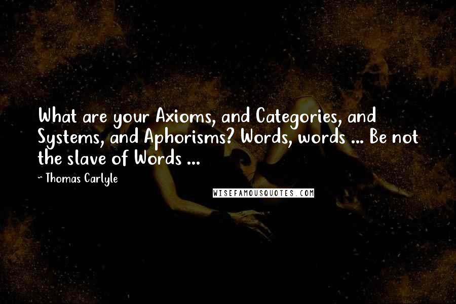 Thomas Carlyle Quotes: What are your Axioms, and Categories, and Systems, and Aphorisms? Words, words ... Be not the slave of Words ...