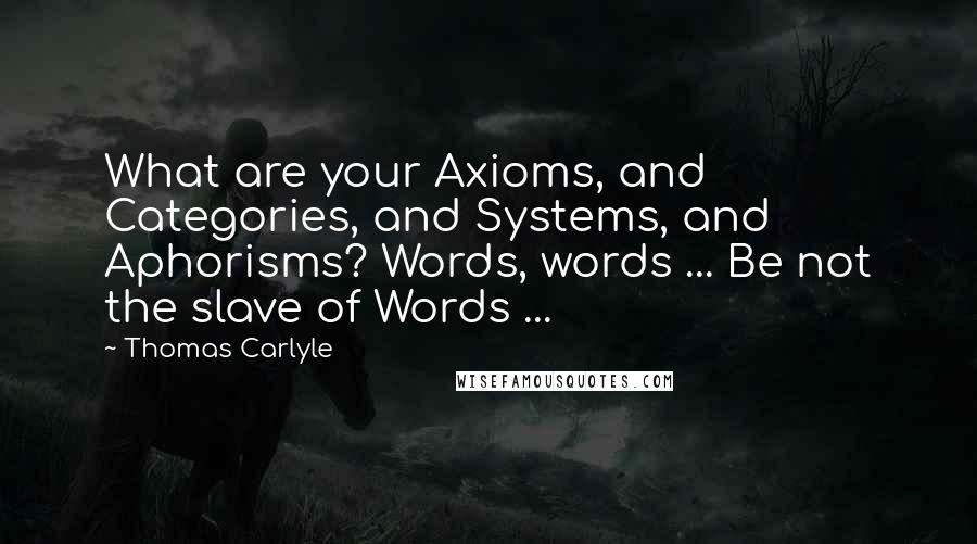 Thomas Carlyle Quotes: What are your Axioms, and Categories, and Systems, and Aphorisms? Words, words ... Be not the slave of Words ...