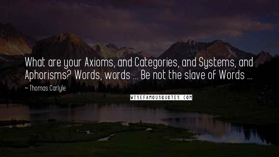 Thomas Carlyle Quotes: What are your Axioms, and Categories, and Systems, and Aphorisms? Words, words ... Be not the slave of Words ...