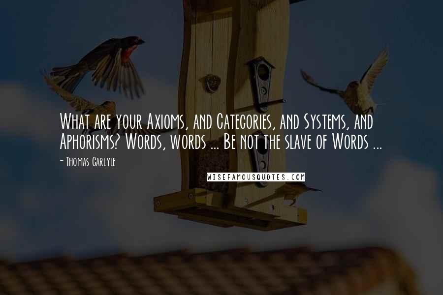 Thomas Carlyle Quotes: What are your Axioms, and Categories, and Systems, and Aphorisms? Words, words ... Be not the slave of Words ...