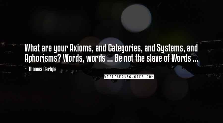 Thomas Carlyle Quotes: What are your Axioms, and Categories, and Systems, and Aphorisms? Words, words ... Be not the slave of Words ...