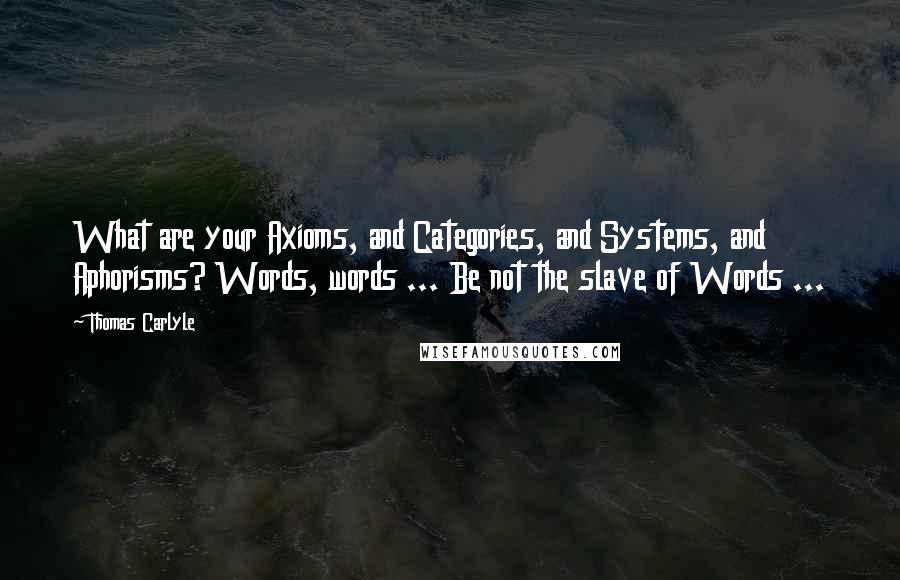 Thomas Carlyle Quotes: What are your Axioms, and Categories, and Systems, and Aphorisms? Words, words ... Be not the slave of Words ...