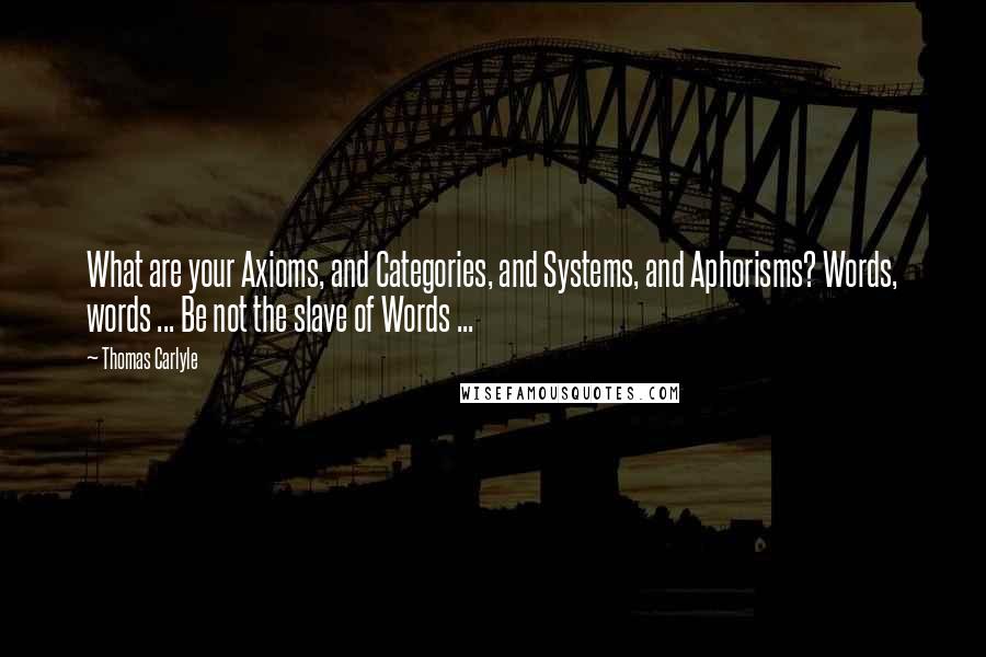 Thomas Carlyle Quotes: What are your Axioms, and Categories, and Systems, and Aphorisms? Words, words ... Be not the slave of Words ...