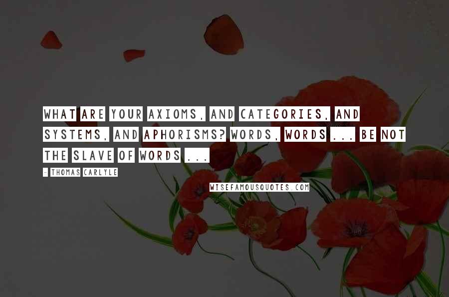 Thomas Carlyle Quotes: What are your Axioms, and Categories, and Systems, and Aphorisms? Words, words ... Be not the slave of Words ...
