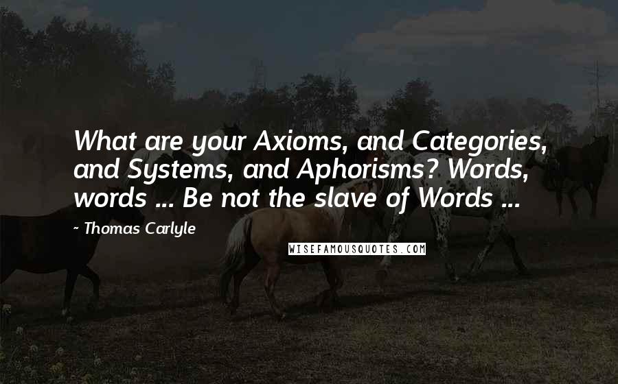 Thomas Carlyle Quotes: What are your Axioms, and Categories, and Systems, and Aphorisms? Words, words ... Be not the slave of Words ...