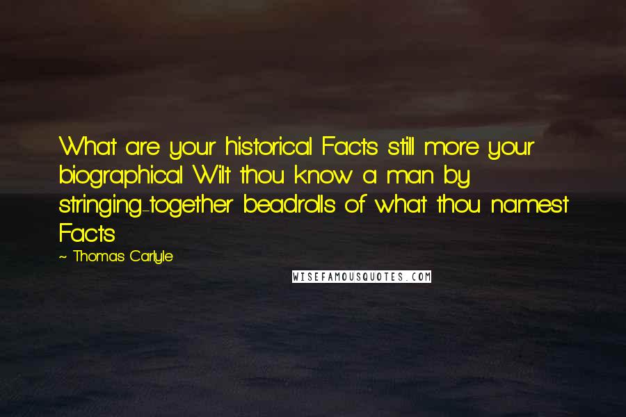 Thomas Carlyle Quotes: What are your historical Facts still more your biographical Wilt thou know a man by stringing-together beadrolls of what thou namest Facts