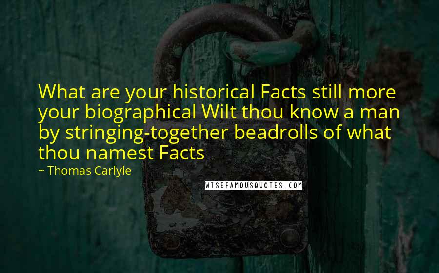 Thomas Carlyle Quotes: What are your historical Facts still more your biographical Wilt thou know a man by stringing-together beadrolls of what thou namest Facts