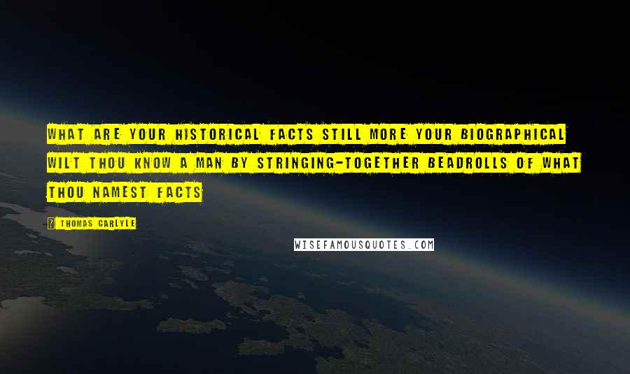 Thomas Carlyle Quotes: What are your historical Facts still more your biographical Wilt thou know a man by stringing-together beadrolls of what thou namest Facts
