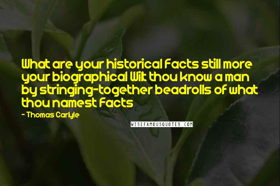 Thomas Carlyle Quotes: What are your historical Facts still more your biographical Wilt thou know a man by stringing-together beadrolls of what thou namest Facts