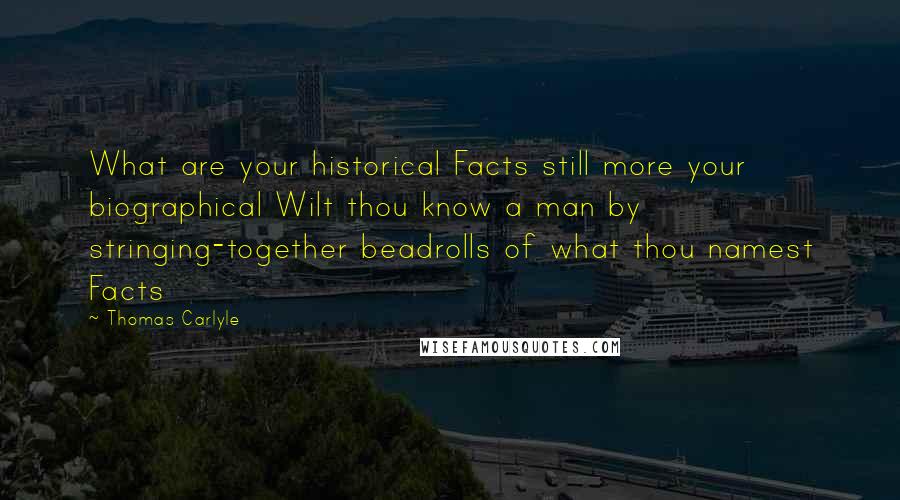 Thomas Carlyle Quotes: What are your historical Facts still more your biographical Wilt thou know a man by stringing-together beadrolls of what thou namest Facts