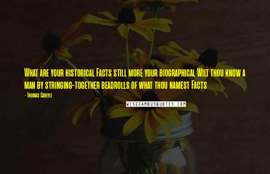 Thomas Carlyle Quotes: What are your historical Facts still more your biographical Wilt thou know a man by stringing-together beadrolls of what thou namest Facts
