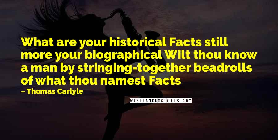 Thomas Carlyle Quotes: What are your historical Facts still more your biographical Wilt thou know a man by stringing-together beadrolls of what thou namest Facts