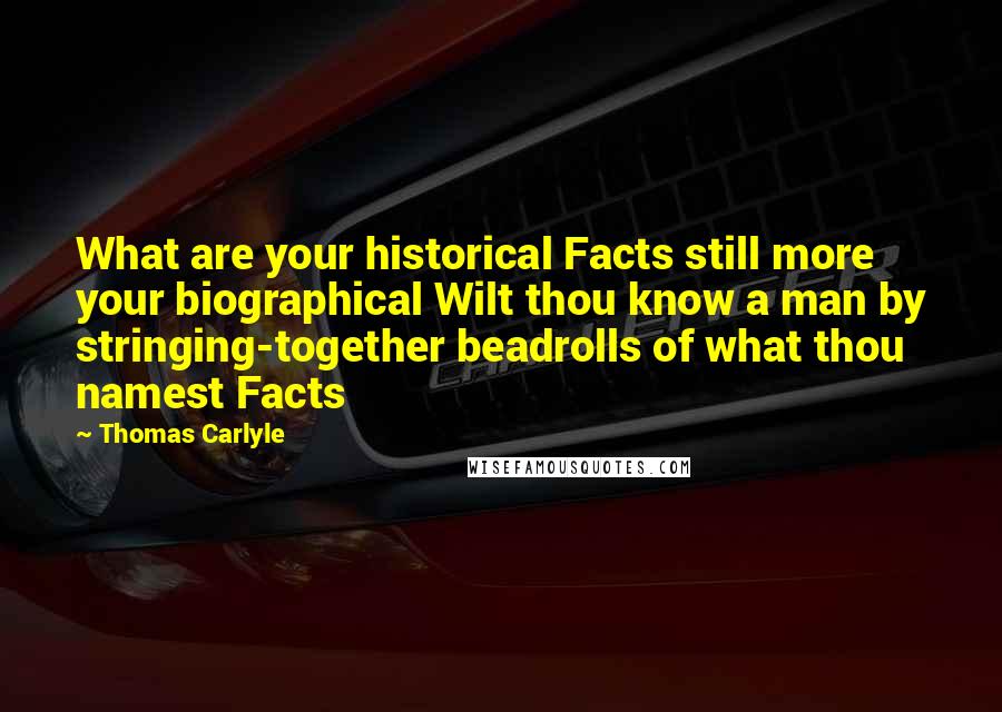 Thomas Carlyle Quotes: What are your historical Facts still more your biographical Wilt thou know a man by stringing-together beadrolls of what thou namest Facts