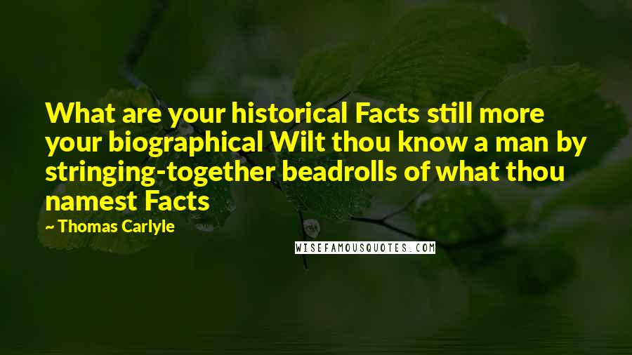 Thomas Carlyle Quotes: What are your historical Facts still more your biographical Wilt thou know a man by stringing-together beadrolls of what thou namest Facts