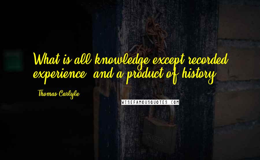 Thomas Carlyle Quotes: What is all knowledge except recorded experience, and a product of history?