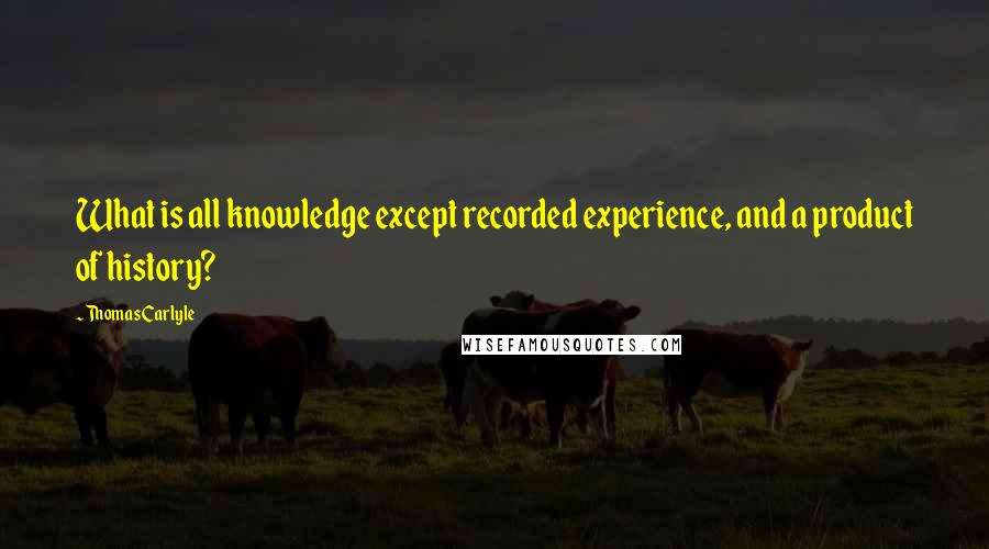 Thomas Carlyle Quotes: What is all knowledge except recorded experience, and a product of history?