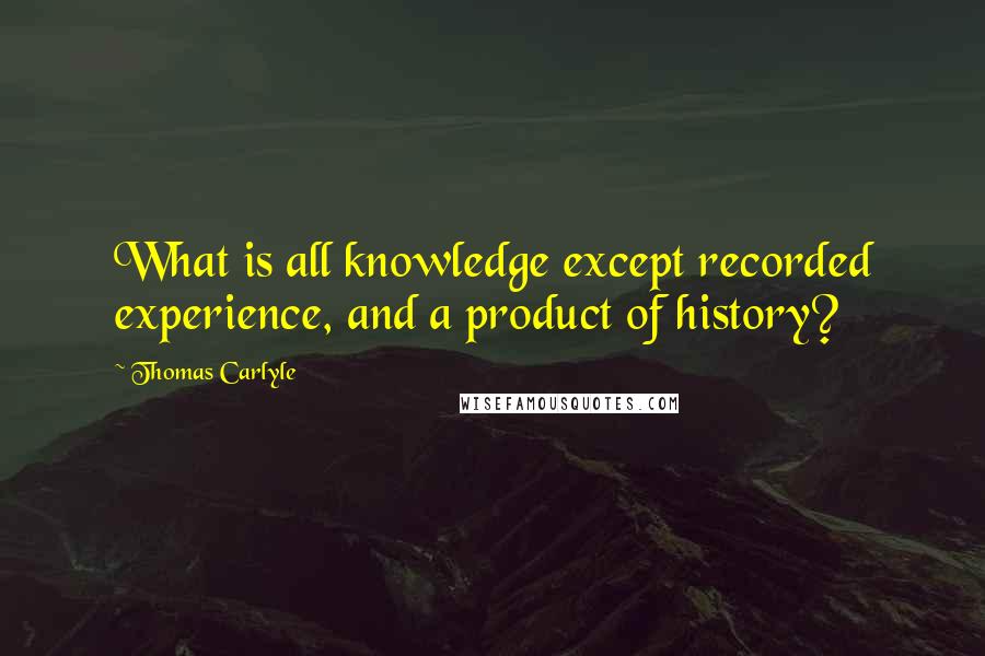 Thomas Carlyle Quotes: What is all knowledge except recorded experience, and a product of history?