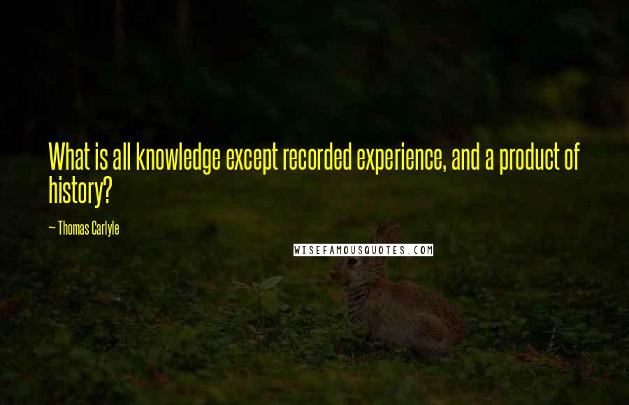 Thomas Carlyle Quotes: What is all knowledge except recorded experience, and a product of history?