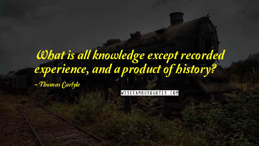 Thomas Carlyle Quotes: What is all knowledge except recorded experience, and a product of history?