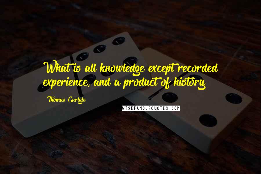 Thomas Carlyle Quotes: What is all knowledge except recorded experience, and a product of history?