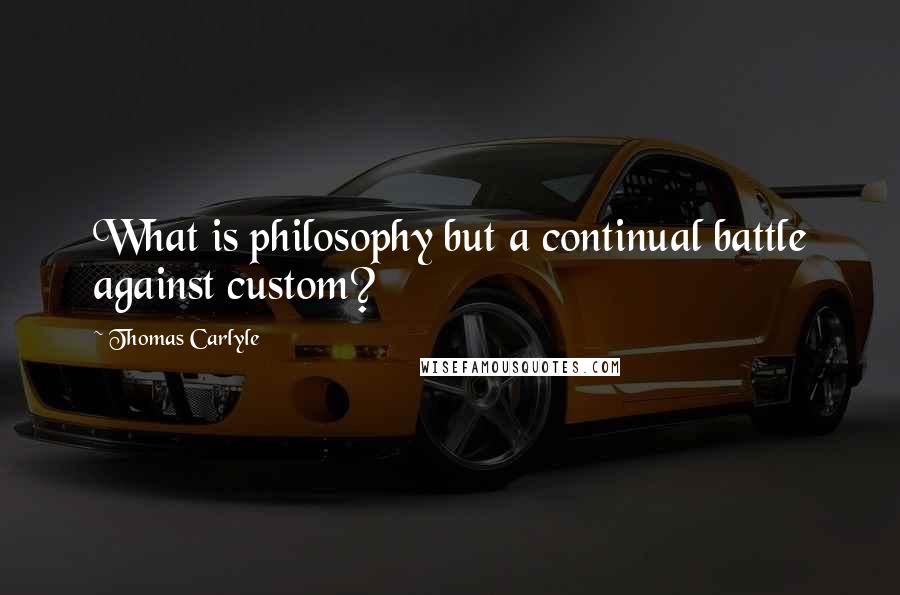 Thomas Carlyle Quotes: What is philosophy but a continual battle against custom?