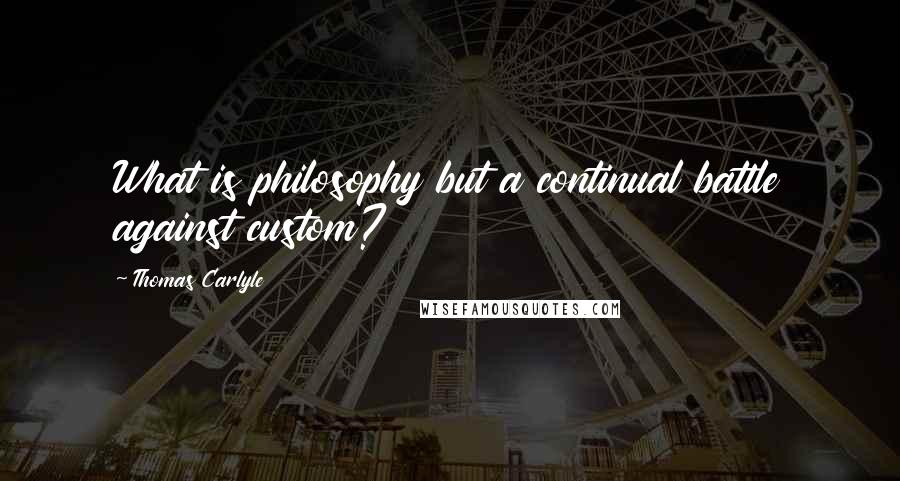 Thomas Carlyle Quotes: What is philosophy but a continual battle against custom?