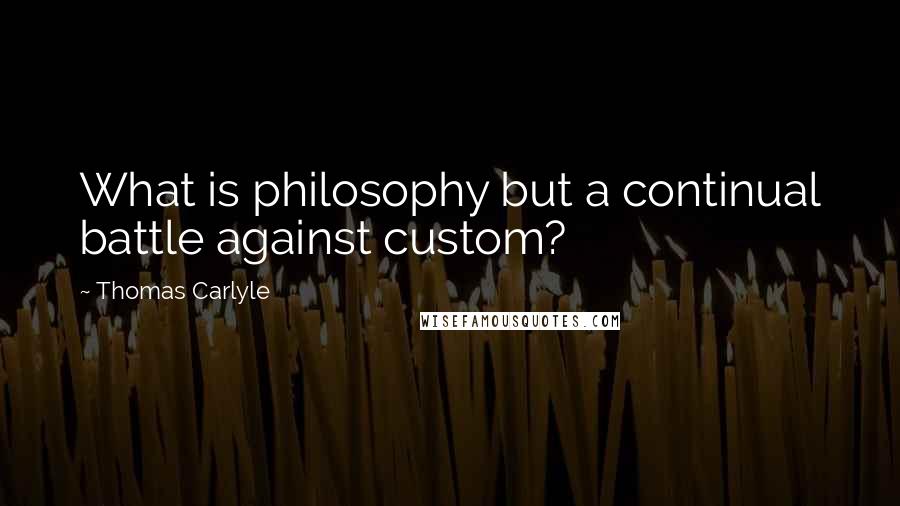 Thomas Carlyle Quotes: What is philosophy but a continual battle against custom?