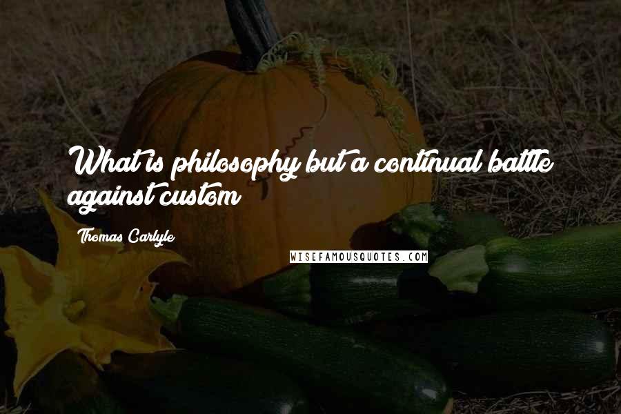 Thomas Carlyle Quotes: What is philosophy but a continual battle against custom?