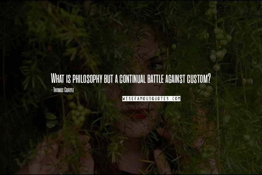 Thomas Carlyle Quotes: What is philosophy but a continual battle against custom?