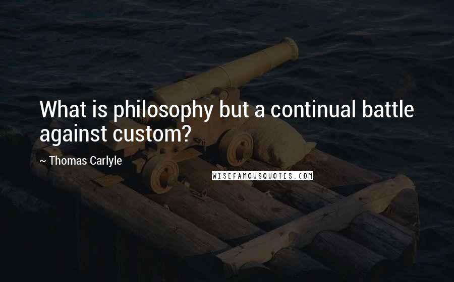 Thomas Carlyle Quotes: What is philosophy but a continual battle against custom?