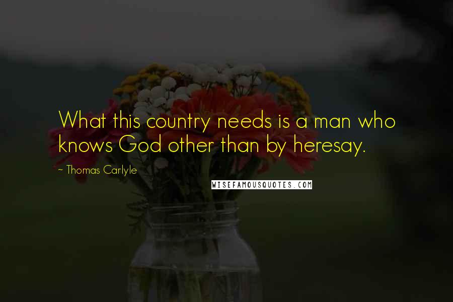 Thomas Carlyle Quotes: What this country needs is a man who knows God other than by heresay.