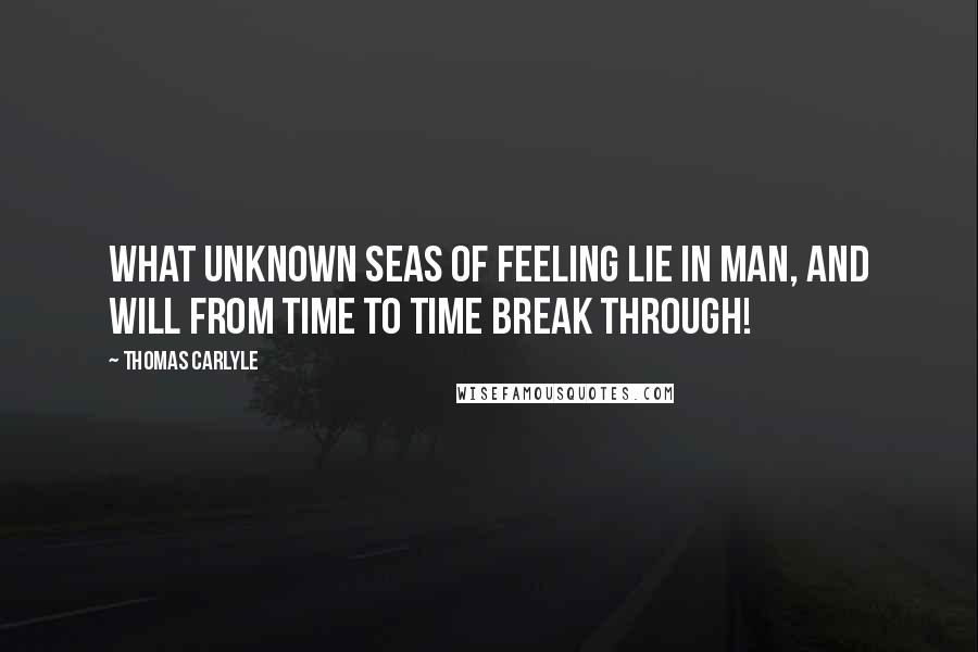 Thomas Carlyle Quotes: What unknown seas of feeling lie in man, and will from time to time break through!