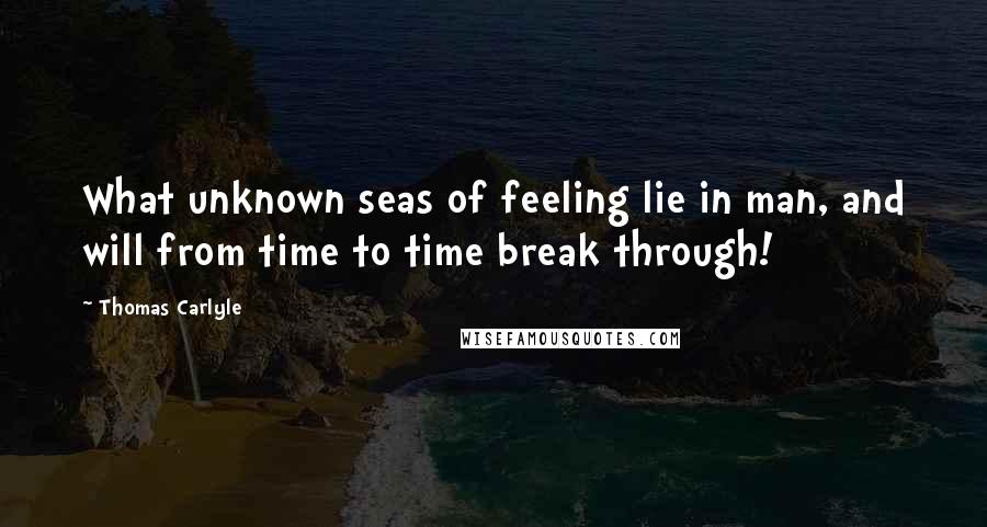 Thomas Carlyle Quotes: What unknown seas of feeling lie in man, and will from time to time break through!