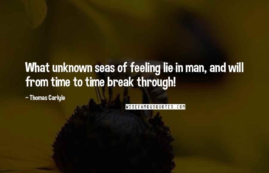 Thomas Carlyle Quotes: What unknown seas of feeling lie in man, and will from time to time break through!