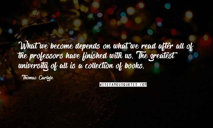 Thomas Carlyle Quotes: What we become depends on what we read after all of the professors have finished with us. The greatest university of all is a collection of books.