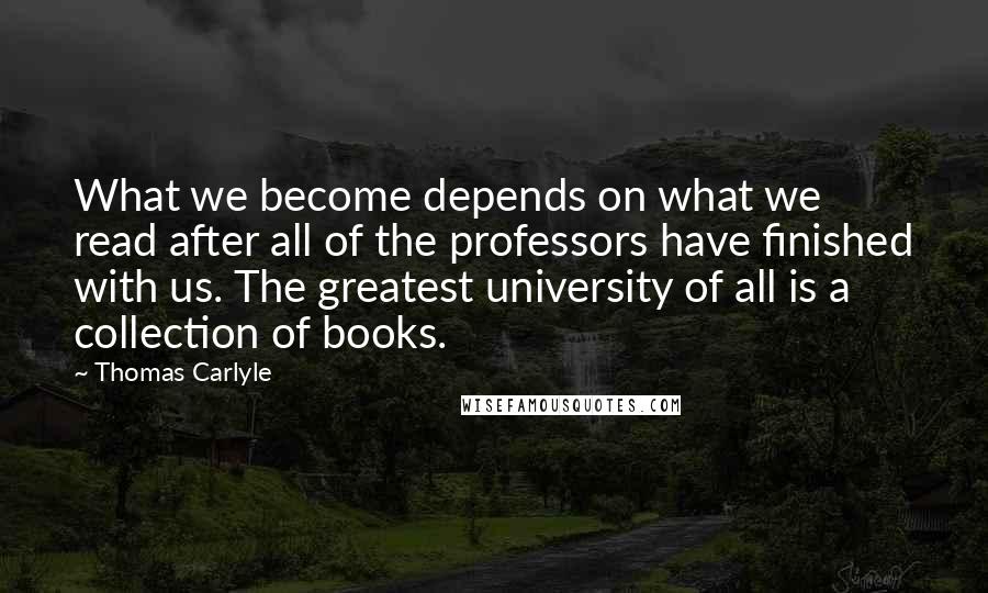 Thomas Carlyle Quotes: What we become depends on what we read after all of the professors have finished with us. The greatest university of all is a collection of books.