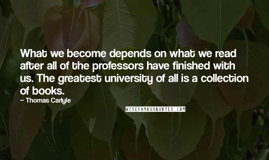 Thomas Carlyle Quotes: What we become depends on what we read after all of the professors have finished with us. The greatest university of all is a collection of books.