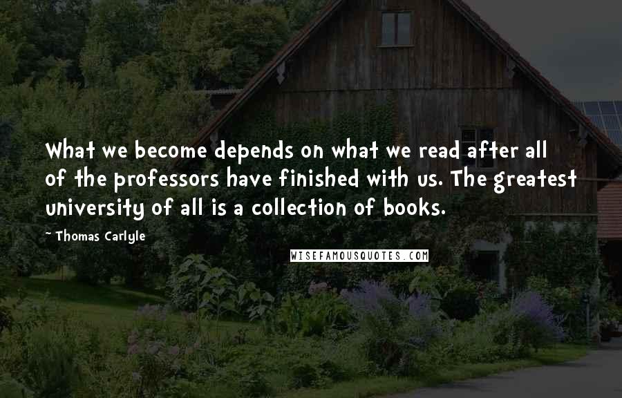 Thomas Carlyle Quotes: What we become depends on what we read after all of the professors have finished with us. The greatest university of all is a collection of books.