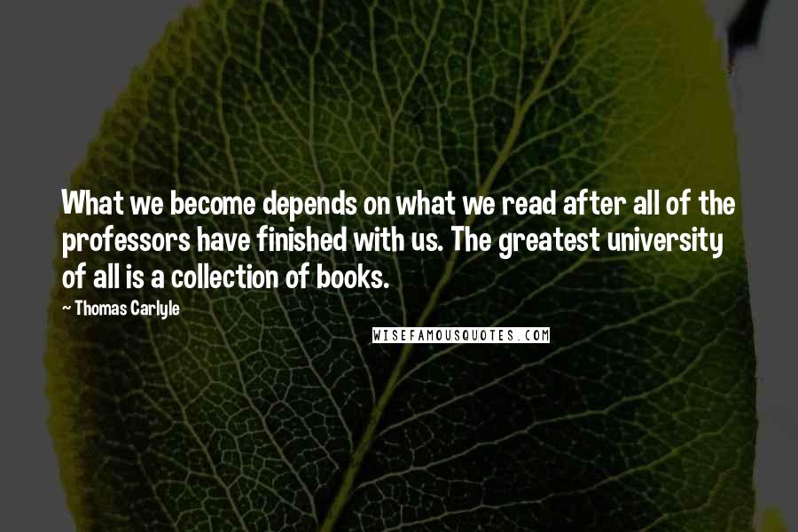 Thomas Carlyle Quotes: What we become depends on what we read after all of the professors have finished with us. The greatest university of all is a collection of books.