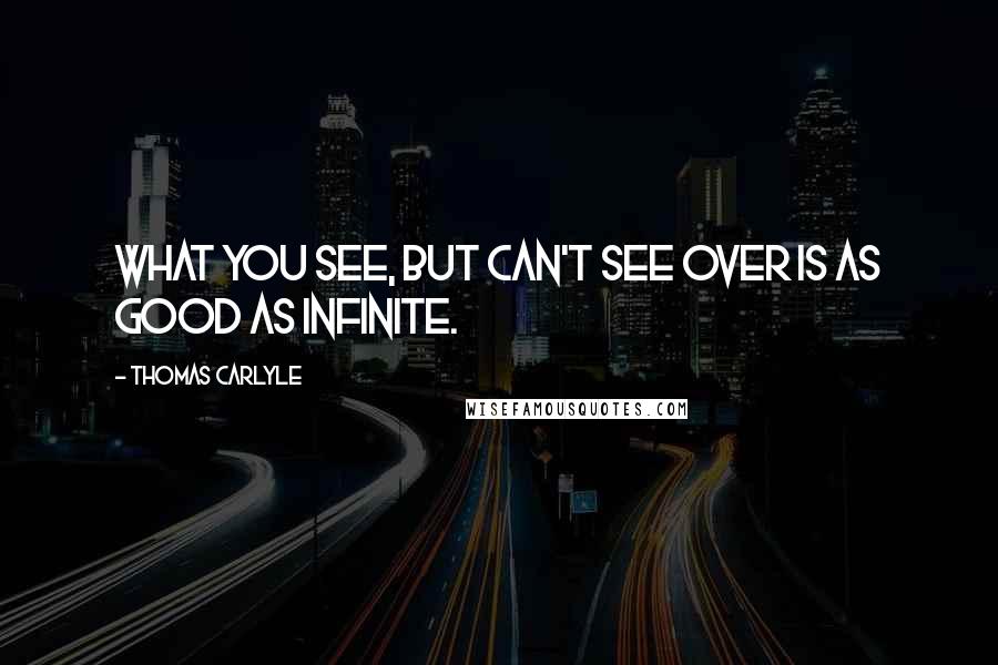 Thomas Carlyle Quotes: What you see, but can't see over is as good as infinite.