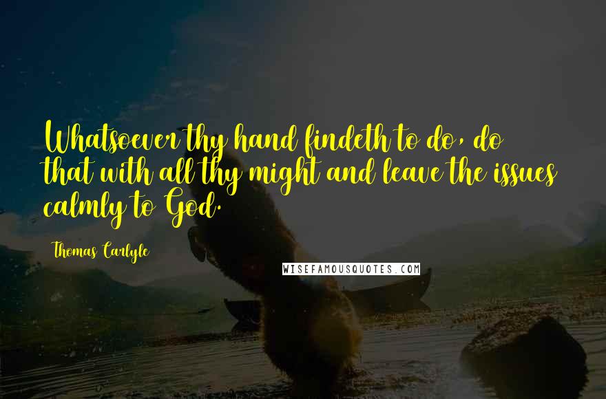 Thomas Carlyle Quotes: Whatsoever thy hand findeth to do, do that with all thy might and leave the issues calmly to God.