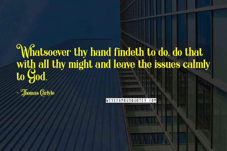Thomas Carlyle Quotes: Whatsoever thy hand findeth to do, do that with all thy might and leave the issues calmly to God.