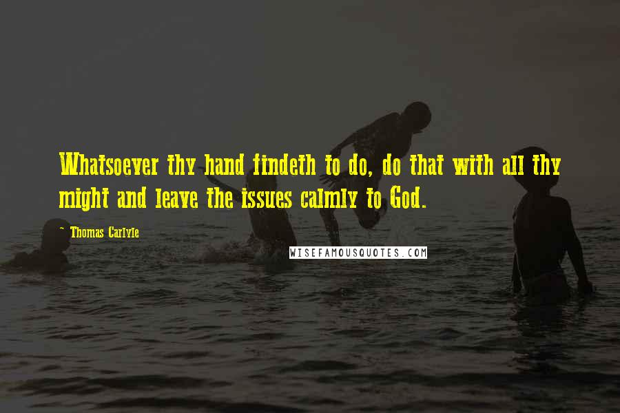 Thomas Carlyle Quotes: Whatsoever thy hand findeth to do, do that with all thy might and leave the issues calmly to God.