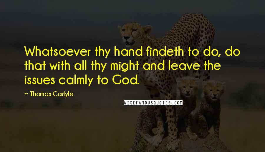 Thomas Carlyle Quotes: Whatsoever thy hand findeth to do, do that with all thy might and leave the issues calmly to God.